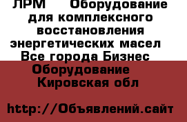 ЛРМ-500 Оборудование для комплексного восстановления энергетических масел - Все города Бизнес » Оборудование   . Кировская обл.